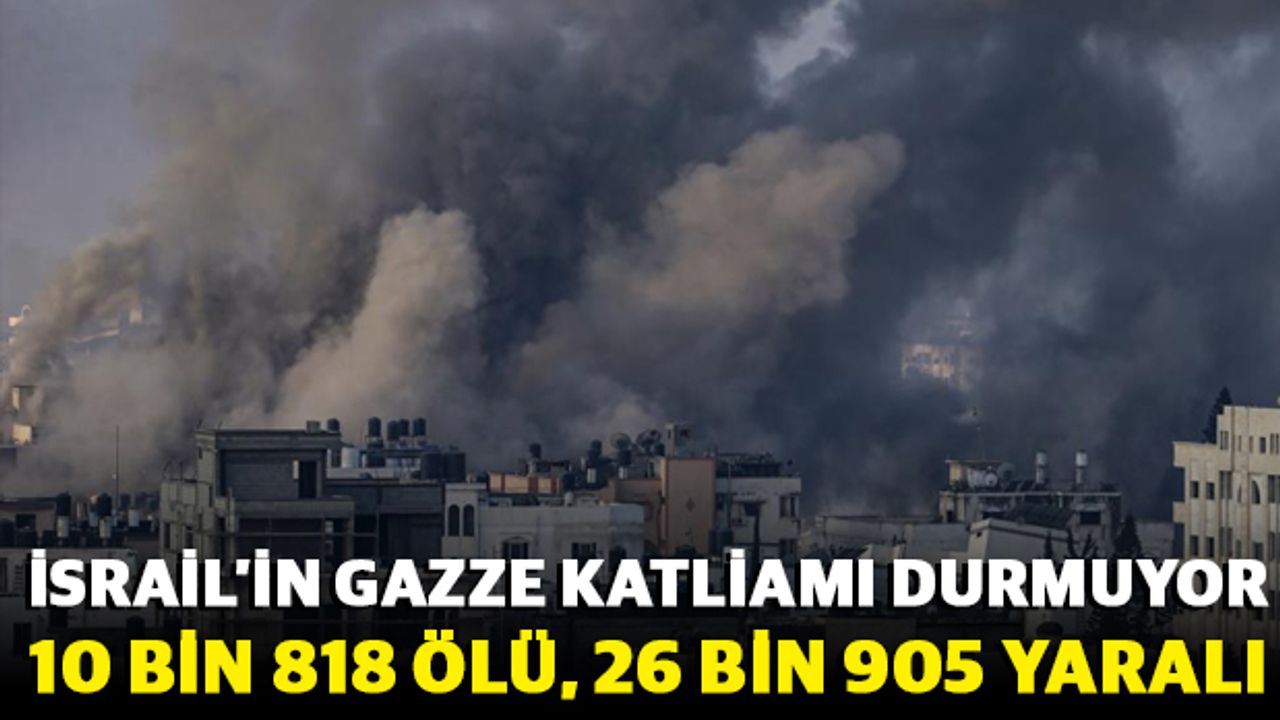 İsrail’in Gazze Katliamı Durmuyor: 10 Bin 818 Ölü, 26 Bin 905 Yaralı