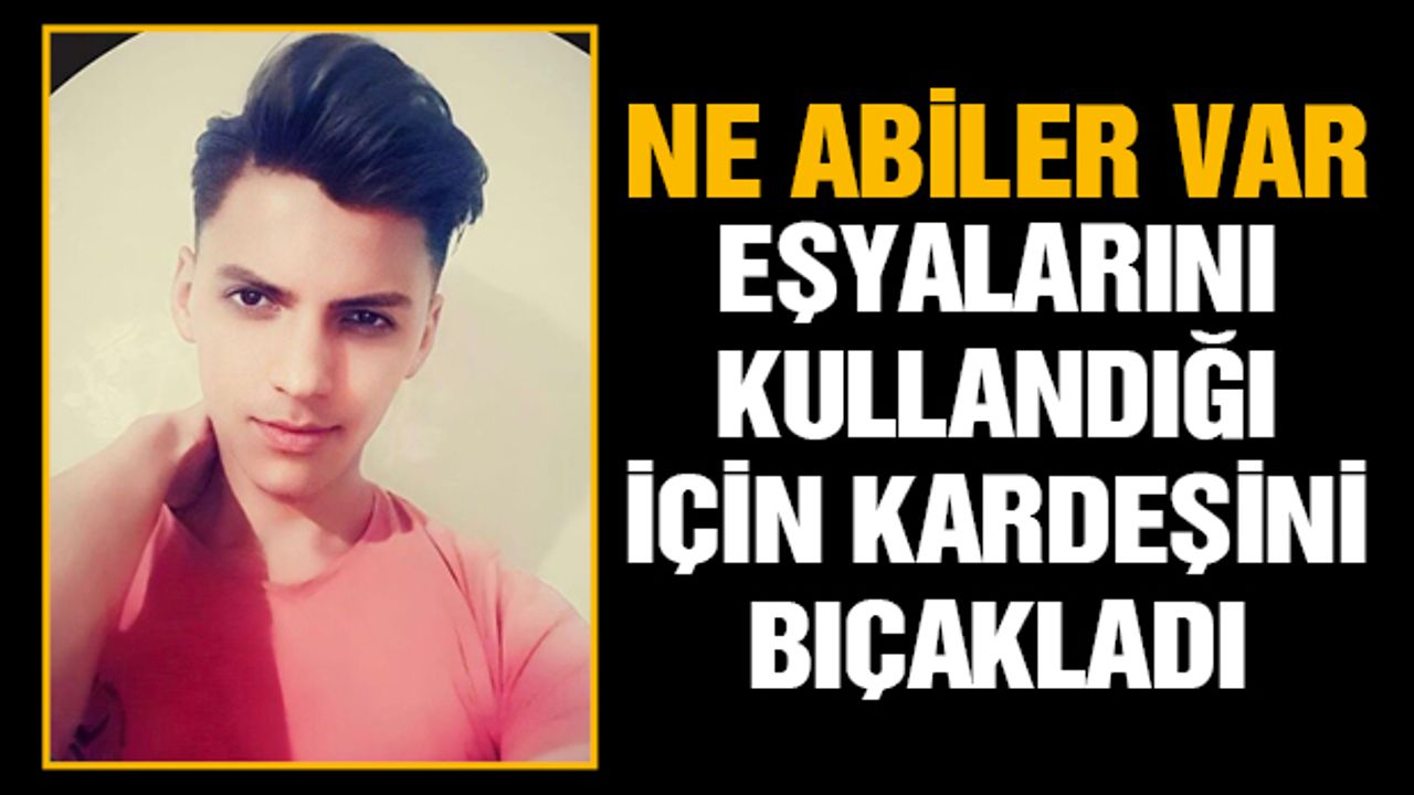 Eşyalarını kullandığı için kardeşini bıçakladı