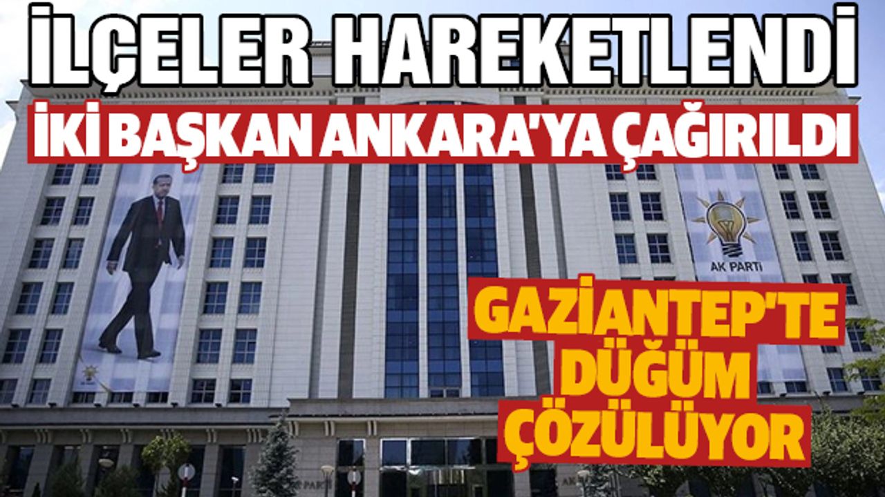 Gaziantep’te ilçeler hareketlendi! İki başkan Ankara’ya çağırıldı