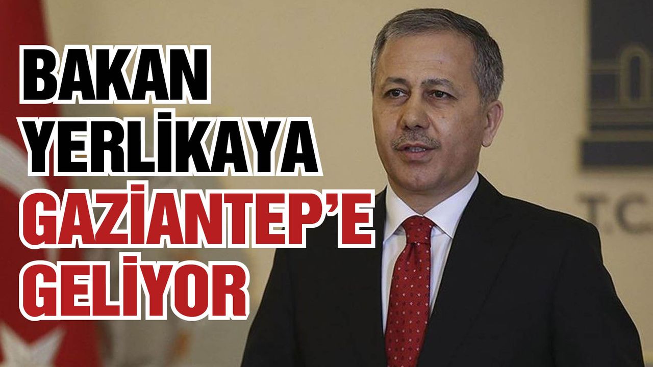 İçişleri Bakanı Ali Yerlikaya Gaziantep’e geliyor!