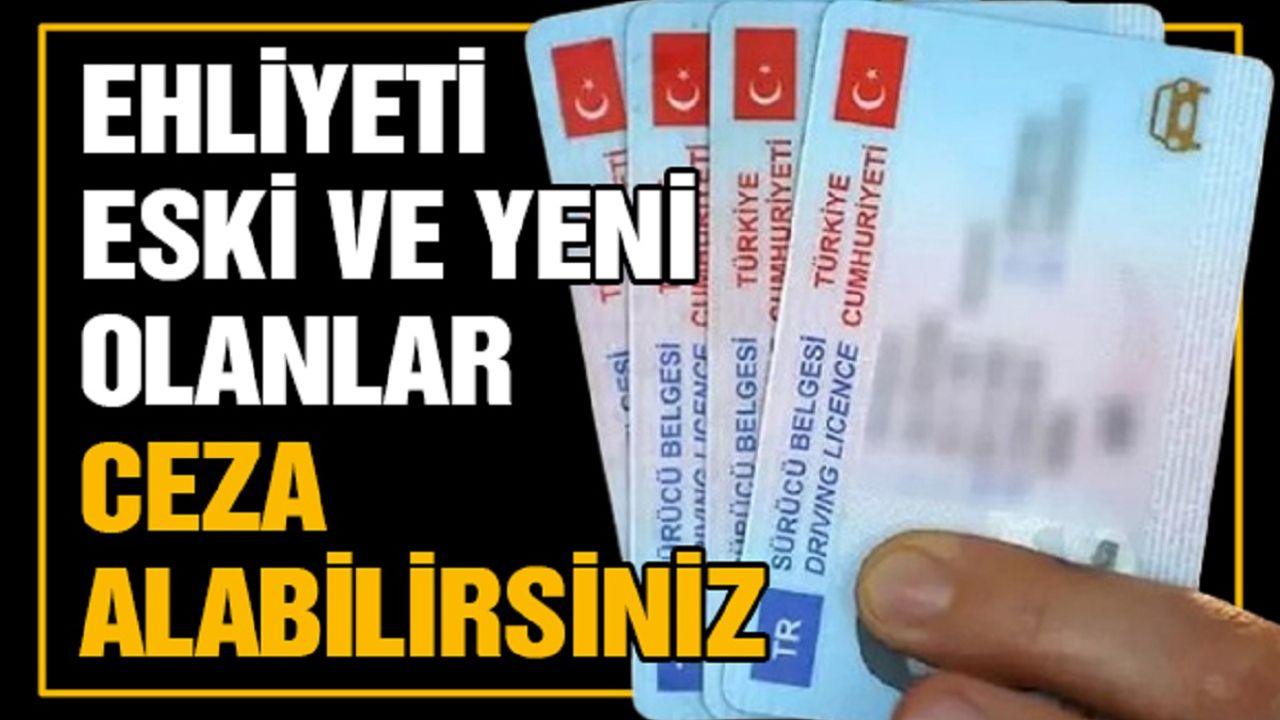 Ehliyeti eski ve yeni olanlar ceza alabilirsiniz