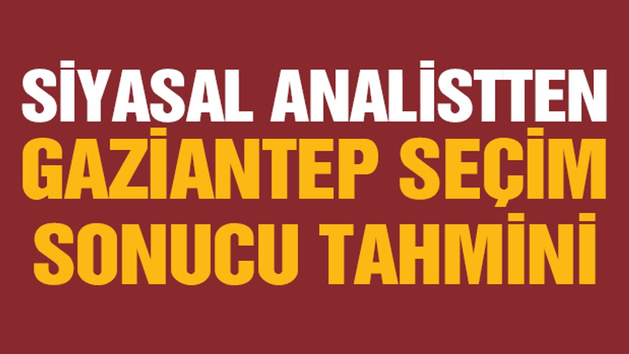 Siyasal analistten Gaziantep seçim sonucu tahmini