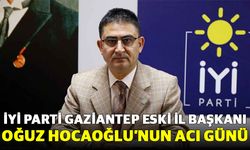 İYİ Parti Gaziantep Eski İl Başkanı Oğuz Hocaoğlu’nun Acı Günü