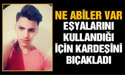 Eşyalarını kullandığı için kardeşini bıçakladı