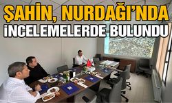 Şahin, Nurdağı’nda incelemelerde bulundu