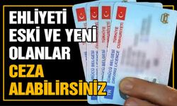 Ehliyeti eski ve yeni olanlar ceza alabilirsiniz