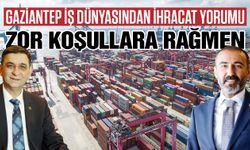 Gaziantep iş dünyasından ihracat yorumu: Zor koşullara rağmen…