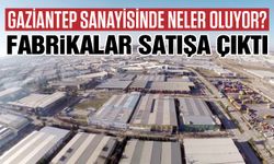 Gaziantep sanayisinde neler oluyor! Fabrikalar satışa çıktı… Satan satana