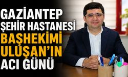 Gaziantep Şehir Hastanesi Başhekimi Uluşan’ın acı günü