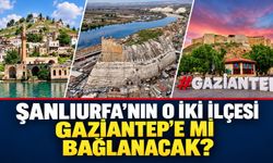 Şanlıurfa’nın o iki ilçesi Gaziantep’e mi bağlanacak?