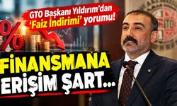 GTO Başkanı Yıldırım’dan ‘Faiz İndirimi’ yorumu! Finansmana erişim şart…