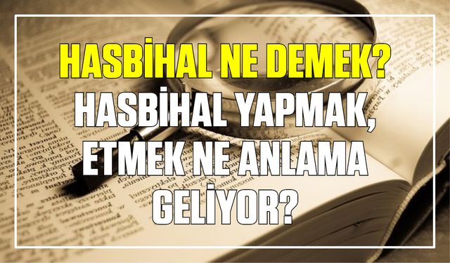 Hasbihal ne demek? Hasbihal yapmak, etmek ne anlama geliyor?