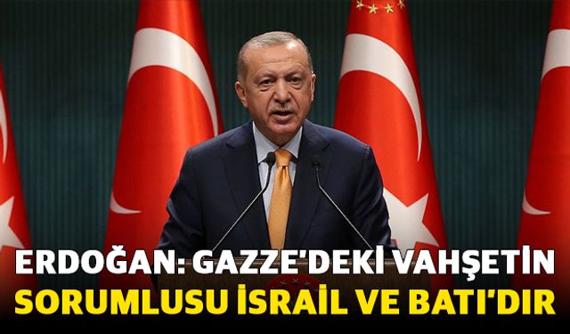 Erdoğan: Gazze’deki vahşetin sorumlusu İsrail ve Batı’dır