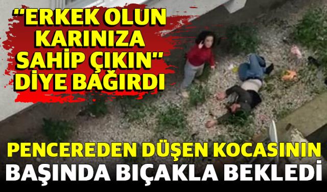Pencereden düşen kocasının başında bıçakla bekledi: ‘‘Erkek Olun Karınıza Sahip Çıkın’’ Diye Bağırdı