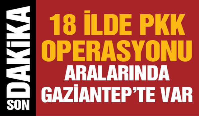 18 ilde PKK operasyonu! Aralarında Gaziantep’te var