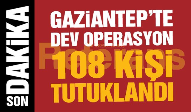 Gaziantep’te dev operasyon! 108 kişi tutuklandı