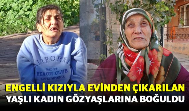 Engelli kızıyla birlikte evinden çıkarılan yaşlı kadın gözyaşlarına boğuldu