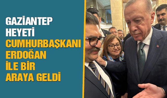 Gaziantep heyeti Cumhurbaşkanı Erdoğan ile bir araya geldi