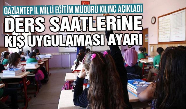 Gaziantep İl Milli Eğitim Müdürü Kılınç açıkladı! Ders saatlerine kış uygulaması ayarı