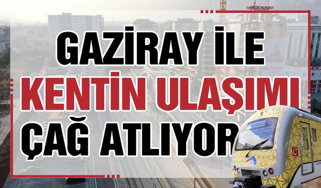 Gaziray ile kentin ulaşımı çağ atlıyor