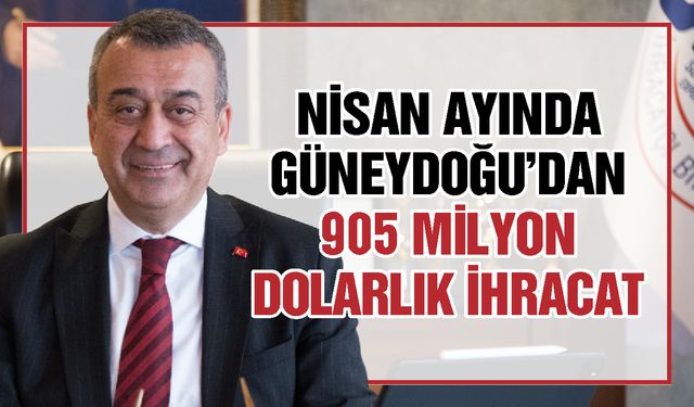 Nisan ayında Güneydoğu’dan 905 milyon dolarlık ihracat