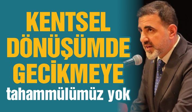 Kentsel dönüşümde gecikmeye tahammülümüz yok
