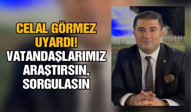 Celal Görmez uyardı! Vatandaşlarımız araştırsın, sorgulasın