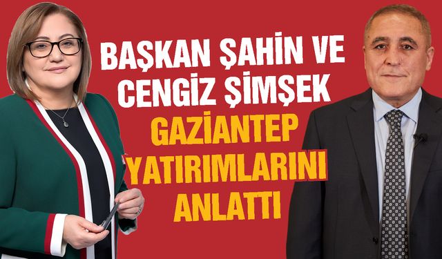 Başkan Şahin ve Cengiz Şimşek Gaziantep yatırımlarını anlattı