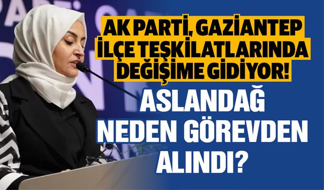 AK Parti Genel Merkezinden Gaziantep’in ilçeleri ile ilgili değişim sinyali! Fatmagül Aslandağ görevden neden alındı?
