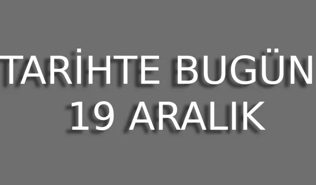 19 Aralık’ta Yaşanan Önemli Olaylar! Bugün ne oldu?