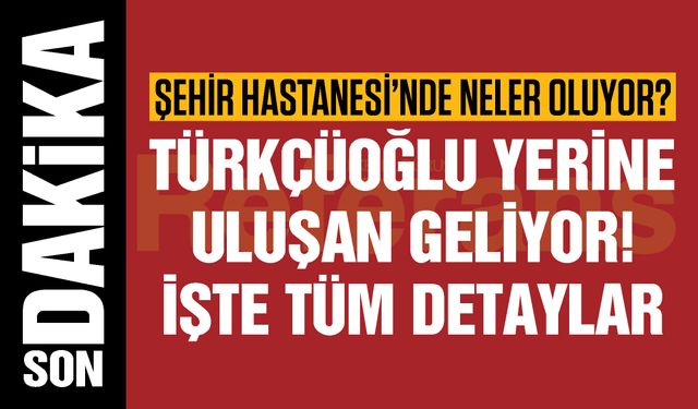 Gaziantep Şehir Hastanesi’nde neler oluyor? Türkçüoğlu yerine Uluşan geliyor! İşte tüm detaylar…