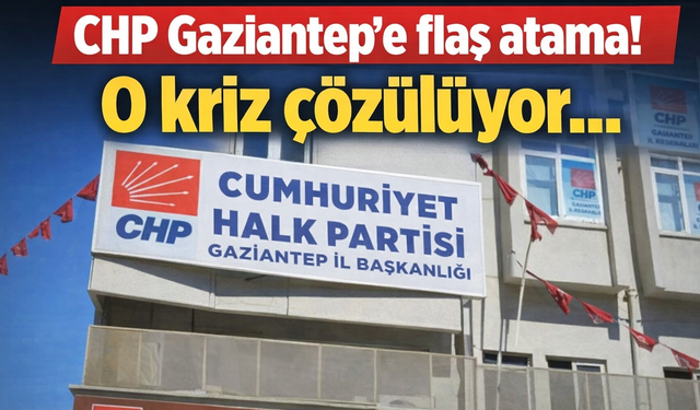 CHP Gaziantep’e flaş atama! O kriz çözülüyor...
