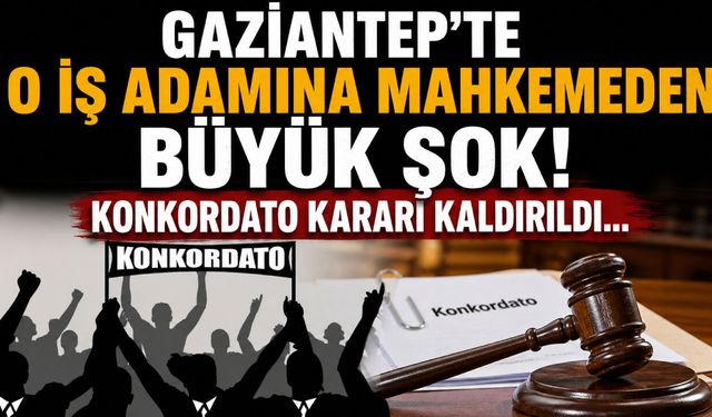 Gaziantep’te o iş adamına mahkemeden büyük şok! Konkordato kararı kaldırıldı…