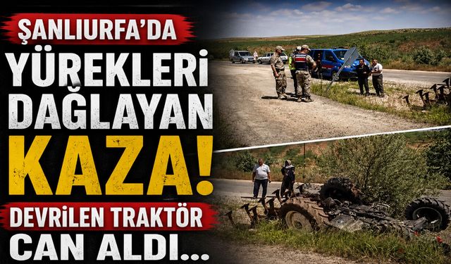 Şanlıurfa’da yürekleri dağlayan kaza! Devrilen traktör can aldı…