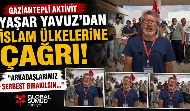 Gaziantepli aktisvit Yaşar Yavuz’dan İslam ülkelerine çağrı! Arkadaşlarımız serbest bırakılsın…
