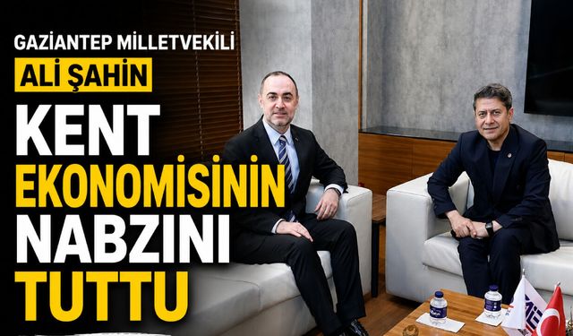 Gaziantep Milletvekili Ali Şahin, kent ekonomisinin nabzını tuttu