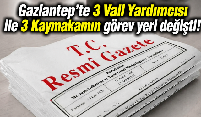 Gaziantep’te 3 Vali Yardımcısı ile 3 Kaymakamın görev yeri değişti!
