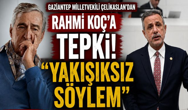 Gaziantep Milletvekili Çelikaslan’dan Rahmi Koç’a tepki! YAKIŞIKSIZ SÖYLEM