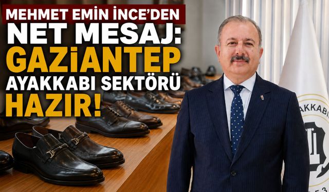 İnce’den net mesaj: Gaziantep ayakkabı sektörü hazır!