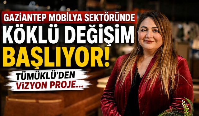 Gaziantep mobilya sektöründe köklü değişim başlıyor! Tümüklü’den vizyon proje…