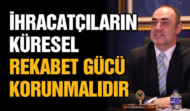 İhracatçıların küresel rekabet gücü korunmalıdır