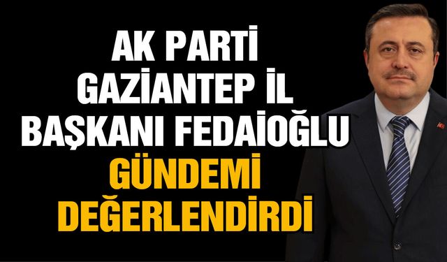AK Parti Gaziantep İl Başkanı Fedaioğlu gündemi değerlendirdi