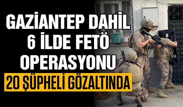 Gaziantep dahil 6 ilde FETÖ operasyonu! 20 şüpheli gözaltında