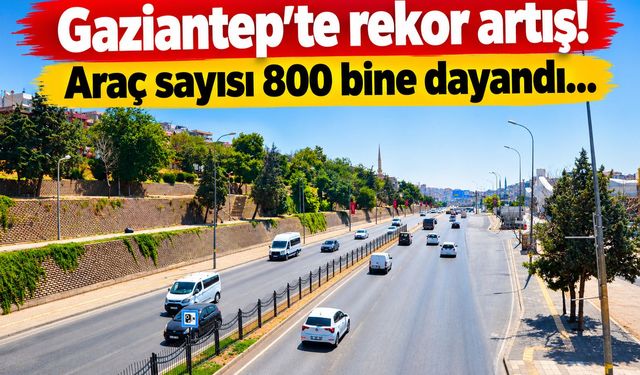 Gaziantep’te rekor artış! Araç sayısı 800 bine dayandı…