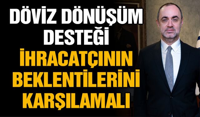 Döviz dönüşüm desteği ihracatçının beklentilerini karşılamalı