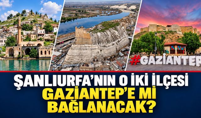 Şanlıurfa’nın o iki ilçesi Gaziantep’e mi bağlanacak?