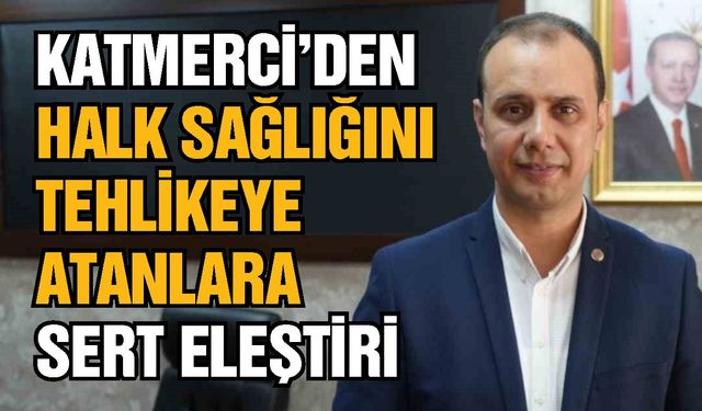 Katmerci’den halk sağlığını tehlikeye atanlara sert eleştiri