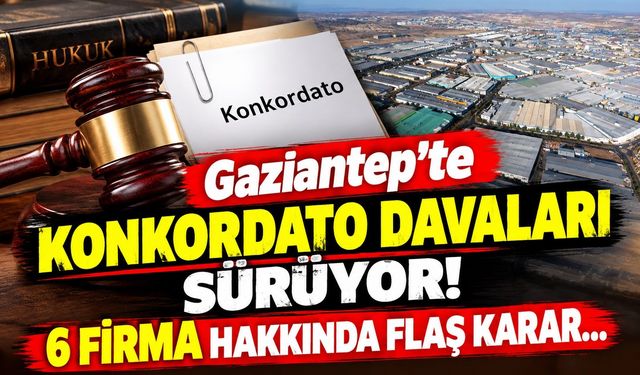 Gaziantep’te Konkordato Davaları sürüyor! 6 firma hakkında flaş karar…