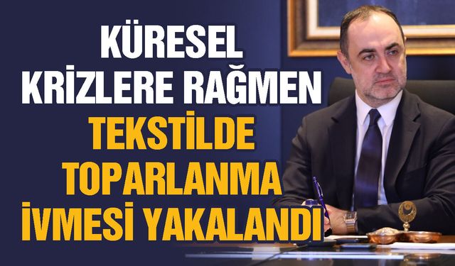 Küresel krizlere rağmen tekstilde toparlanma ivmesi yakalandı