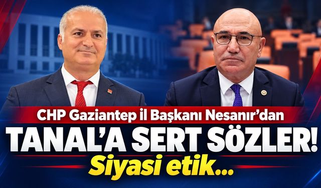 CHP Gaziantep İl Başkanı Nesanır’dan Tanal’a sert sözler! Siyasi etik…